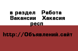  в раздел : Работа » Вакансии . Хакасия респ.